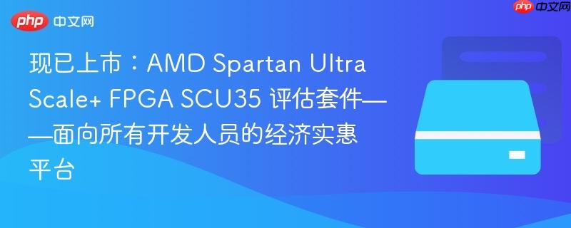 现已上市：amd spartan ultrascale+ fpga scu35 评估套件——面向所有开发人员的经济实惠平台