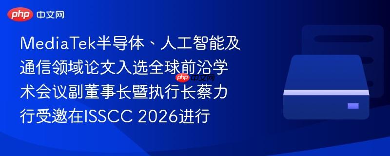 MediaTek半导体、人工智能及通信领域论文入选全球前沿学术会议副董事长暨执行长蔡力行受邀在ISSCC 2026进行