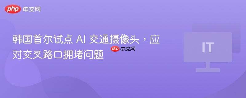 韩国首尔试点 ai 交通摄像头,应对交叉路口拥堵问题