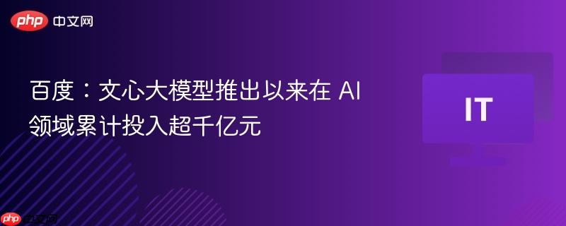 百度：文心大模型推出以来在 AI 领域累计投入超千亿元