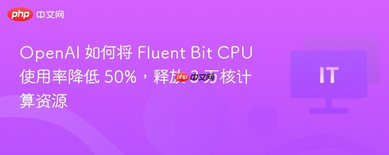 openai 如何将 fluent bit cpu 使用率降低 50%，释放 3 万核计算资源
