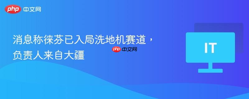消息称徕芬已入局洗地机赛道，负责人来自大疆