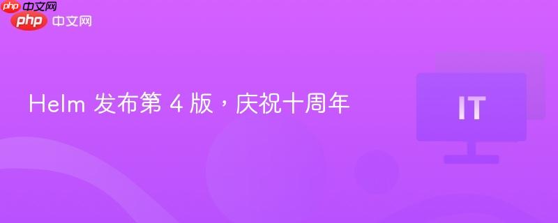 helm 发布第 4 版,庆祝十周年