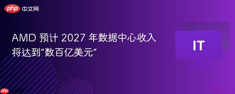 AMD 预计 2027 年数据中心收入将达到“数百亿美元”