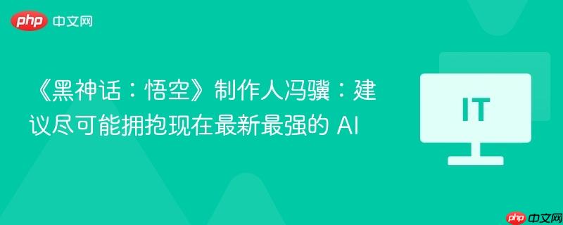 《黑神话：悟空》制作人冯骥：建议尽可能拥抱现在最新最强的 AI