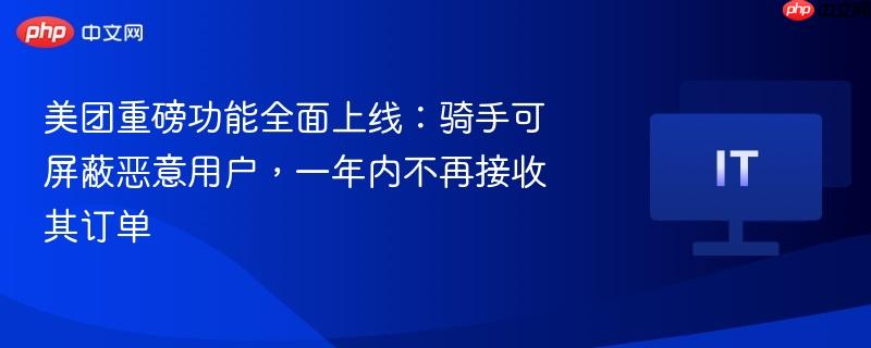 美团重磅功能全面上线:骑手可屏蔽恶意用户,一年内不再接收其订单