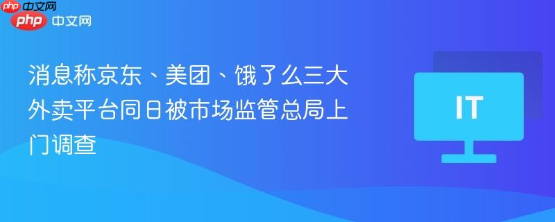 消息称京东、美团、饿了么三大外卖平台同日被市场监管总局上门调查 - php中文网
