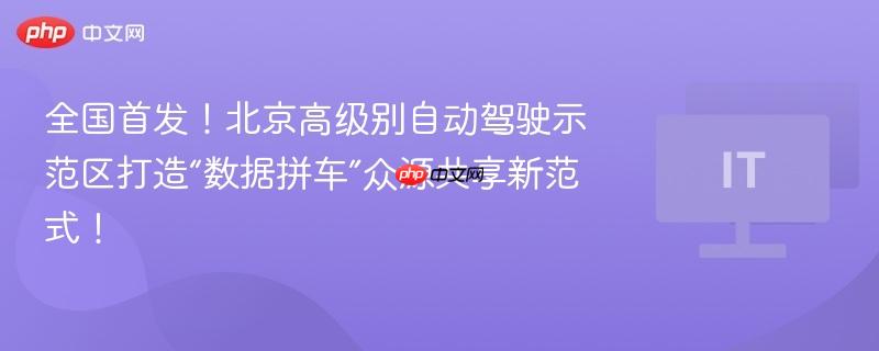 全国首发！北京高级别自动驾驶示范区打造“数据拼车”众源共享新范式！
