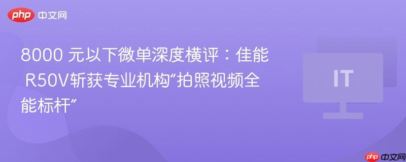 8000 元以下微单深度横评：佳能 R50V斩获专业机构“拍照视频全能标杆”