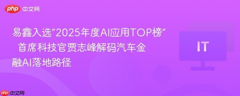 易鑫入选“2025年度AI应用TOP榜”  首席科技官贾志峰解码汽车金融AI落地路径