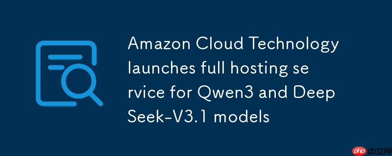 亚马逊云科技推出 Qwen3 与 DeepSeek-V3.1 模型的完全托管服务