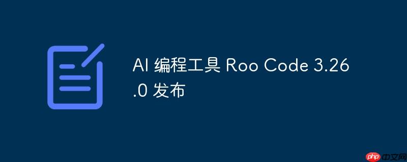 AI 编程工具 Roo Code 3.26.0 发布