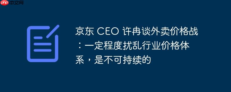 京东 CEO 许冉谈外卖价格战：一定程度扰乱行业价格体系，是不可持续的