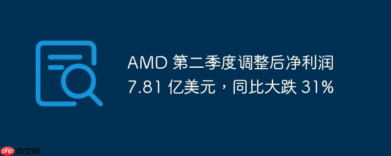 AMD 第二季度调整后净利润 7.81 亿美元，同比大跌 31%