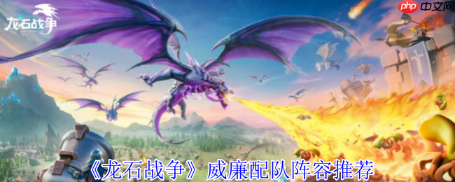 龙石战争威廉配队攻略:空中炮台统治战场,阵容搭配一网打尽