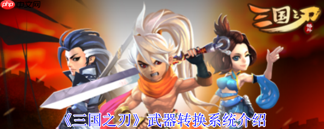 三国之刃武器转换系统全解密:打造你的专属神兵