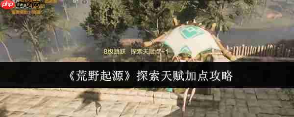 荒野起源探索天赋黄金加点！开荒期体力管理全攻略