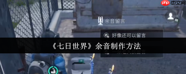 七日世界余音功能深度解析：手把手教你打造专属社交印记