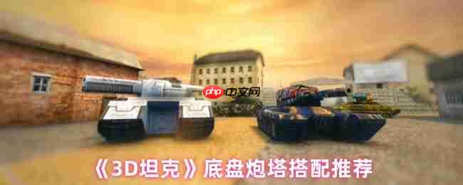 3D坦克终极底盘炮塔搭配指南：制胜组合全解析