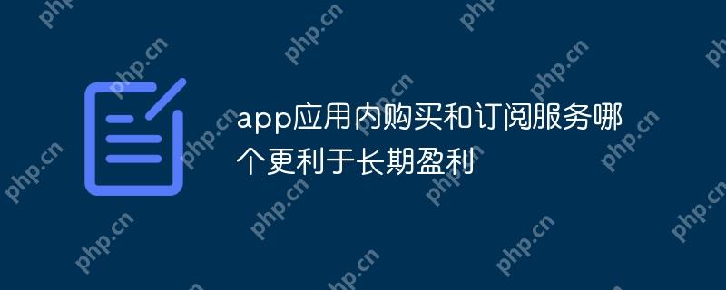 app应用内购买和订阅服务哪个更利于长期盈利