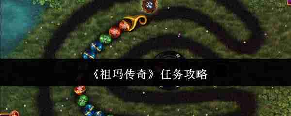 祖玛传奇任务系统全攻略！新手必看的玩法指南大公开