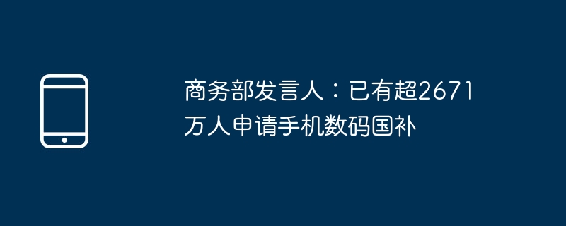 商务部发言人:已有超2671万人申请手机数码国补