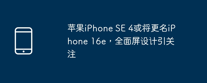 苹果iPhone SE 4或将更名iPhone 16e，全面屏设计引关注