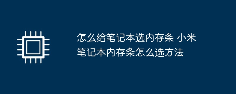 怎么给笔记本选内存条 小米笔记本内存条怎么选方法