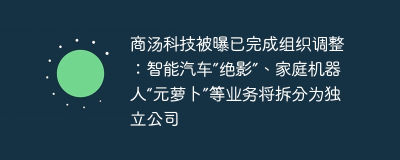 商汤科技被曝已完成组织调整:智能汽车”绝影”、家庭机器人“元萝卜”等业务将拆分为独立公司