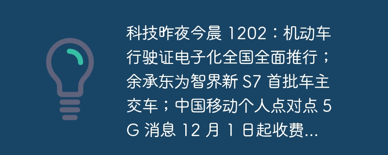 科技昨夜今晨 1202:机动车行驶证电子化全国全面推行;余承东为智界新 S7 首批车主交车;中国移动个人点对点 5G 消息 12 月 1 日起收费...