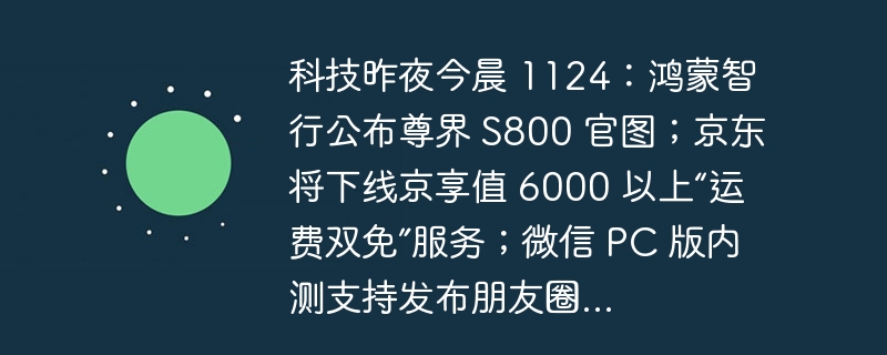 科技昨夜今晨 1124124:鸿蒙智行公布尊界 s800 官图;京东将下线京享值 6000 以上“运费双免”服务;微信 pc 版内测支持发布朋友圈...