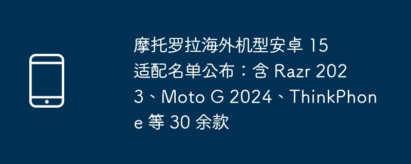 摩托罗拉海外机型安卓 15 适配名单公布：含 razr 2023、moto g 2024、thinkphone 等 30 余款