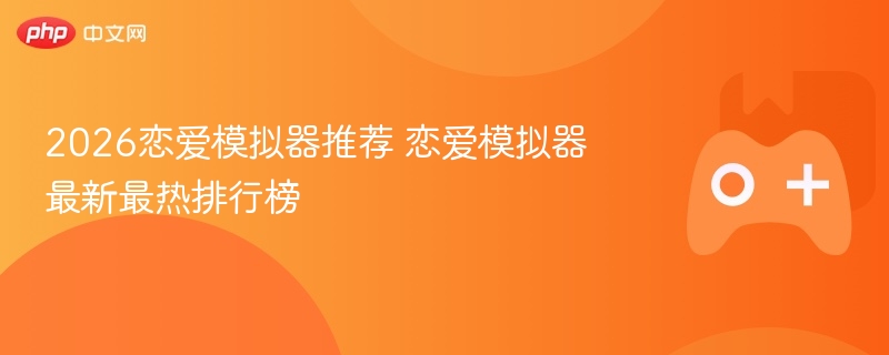 2026恋爱模拟器推荐 恋爱模拟器最新最热排行榜 - php中文网