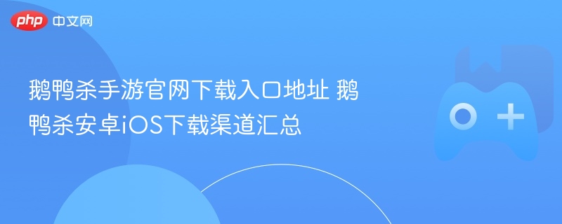 鹅鸭杀手游官网下载入口地址 鹅鸭杀安卓iOS下载渠道汇总