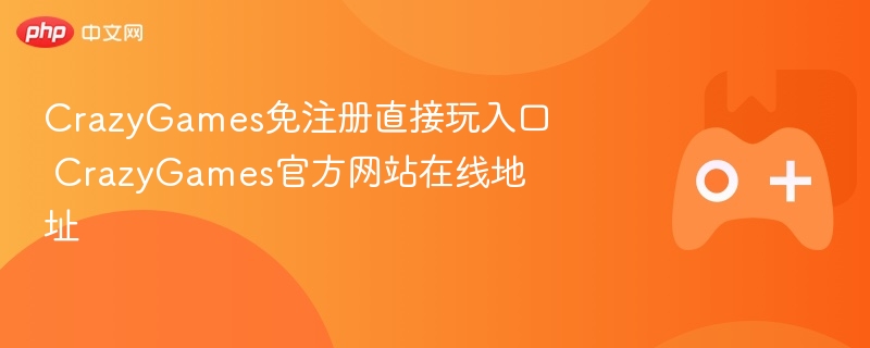 CrazyGames免注册直接玩入口 CrazyGames官方网站在线地址