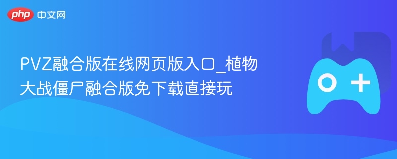 pvz融合版在线网页版入口_植物大战僵尸融合版免下载直接玩 - php中文网