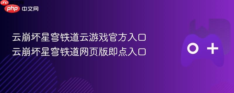 云崩坏星穹铁道云游戏官方入口 云崩坏星穹铁道网页版即点入口