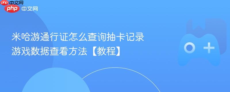 米哈游通行证怎么查询抽卡记录 游戏数据查看方法【教程】