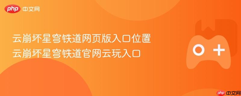 云崩坏星穹铁道网页版入口位置 云崩坏星穹铁道官网云玩入口