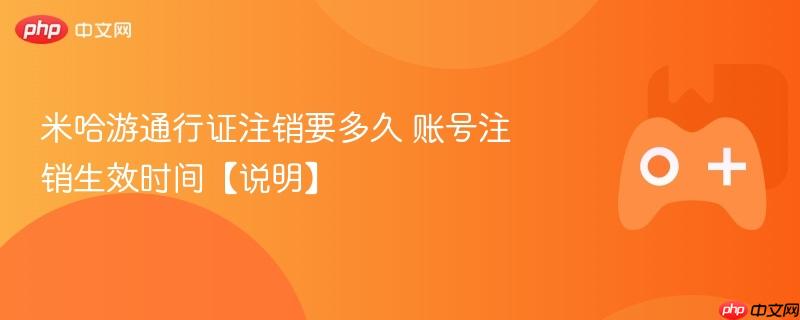 米哈游通行证注销要多久 账号注销生效时间【说明】