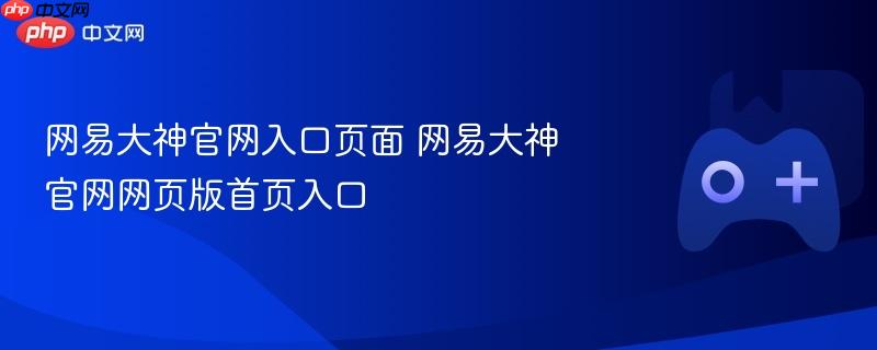 网易大神官网入口页面 网易大神官网网页版首页入口