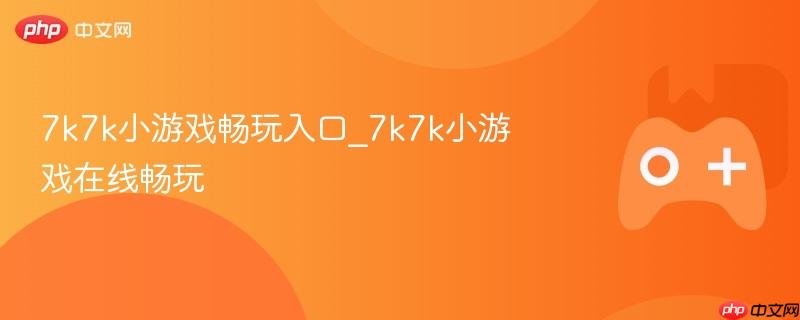 7k7k小游戏畅玩入口_7k7k小游戏在线畅玩