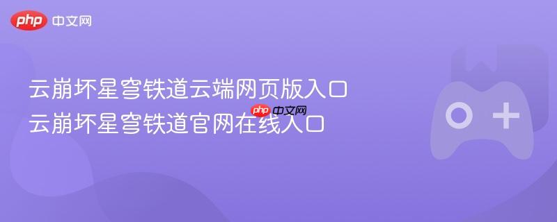 云崩坏星穹铁道云端网页版入口 云崩坏星穹铁道官网在线入口