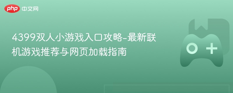 4399双人小游戏入口攻略-最新联机游戏推荐与网页加载指南