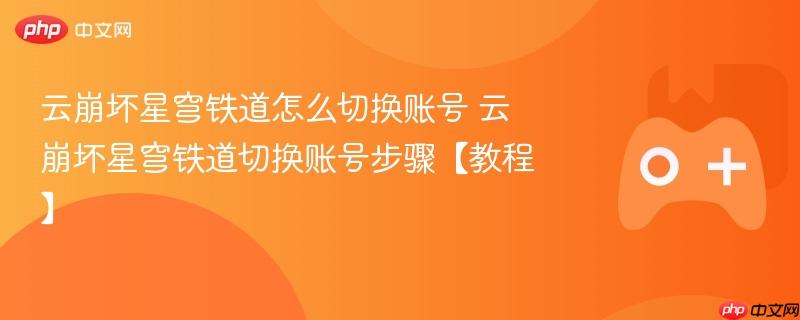 云崩坏星穹铁道怎么切换账号 云崩坏星穹铁道切换账号步骤【教程】