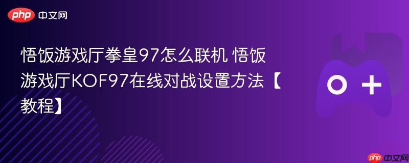 悟饭游戏厅拳皇97怎么联机 悟饭游戏厅KOF97在线对战设置方法【教程】