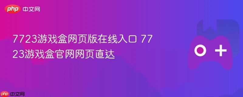 7723游戏盒网页版在线入口 7723游戏盒官网网页直达