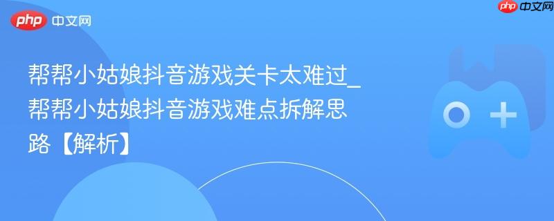 帮帮小姑娘抖音游戏关卡太难过_帮帮小姑娘抖音游戏难点拆解思路【解析】
