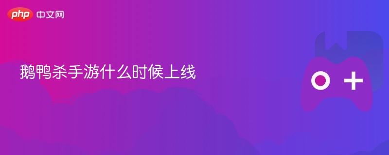 鹅鸭杀手游什么时候上线