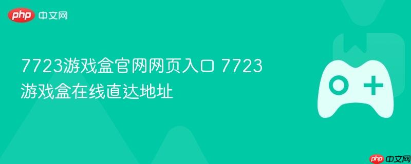7723游戏盒官网网页入口 7723游戏盒在线直达地址